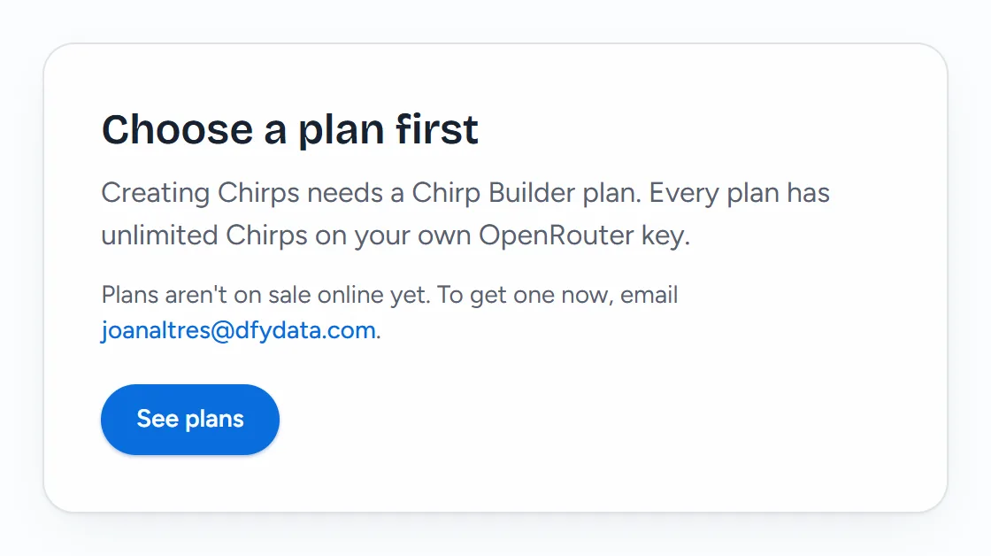 The Choose a plan first card on the Import page of an account without a plan: Creating Chirps needs a Chirp Builder plan. Every plan has unlimited Chirps on your own OpenRouter key. Below it, the note that plans aren't on sale online yet, with the email address to get one, and See plans.