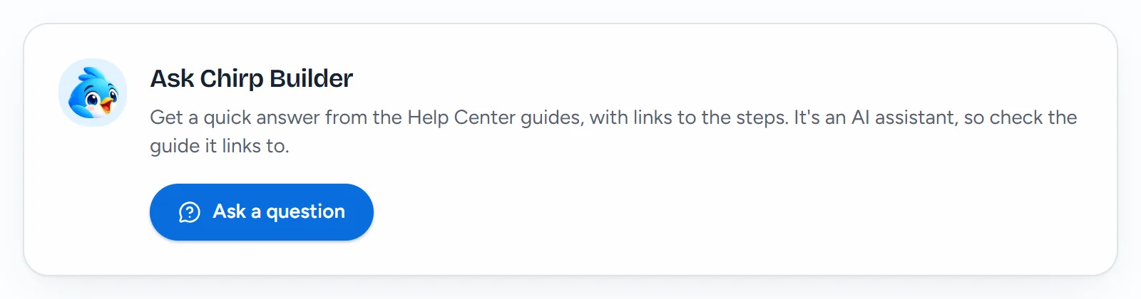 The Ask Chirp Builder card on the Help page: Get a quick answer from the Help Center guides, with links to the steps. It's an AI assistant, so check the guide it links to. With the button Ask a question.